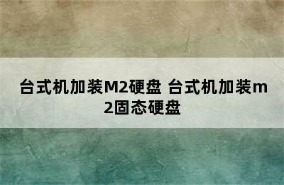 台式机加装M2硬盘 台式机加装m2固态硬盘